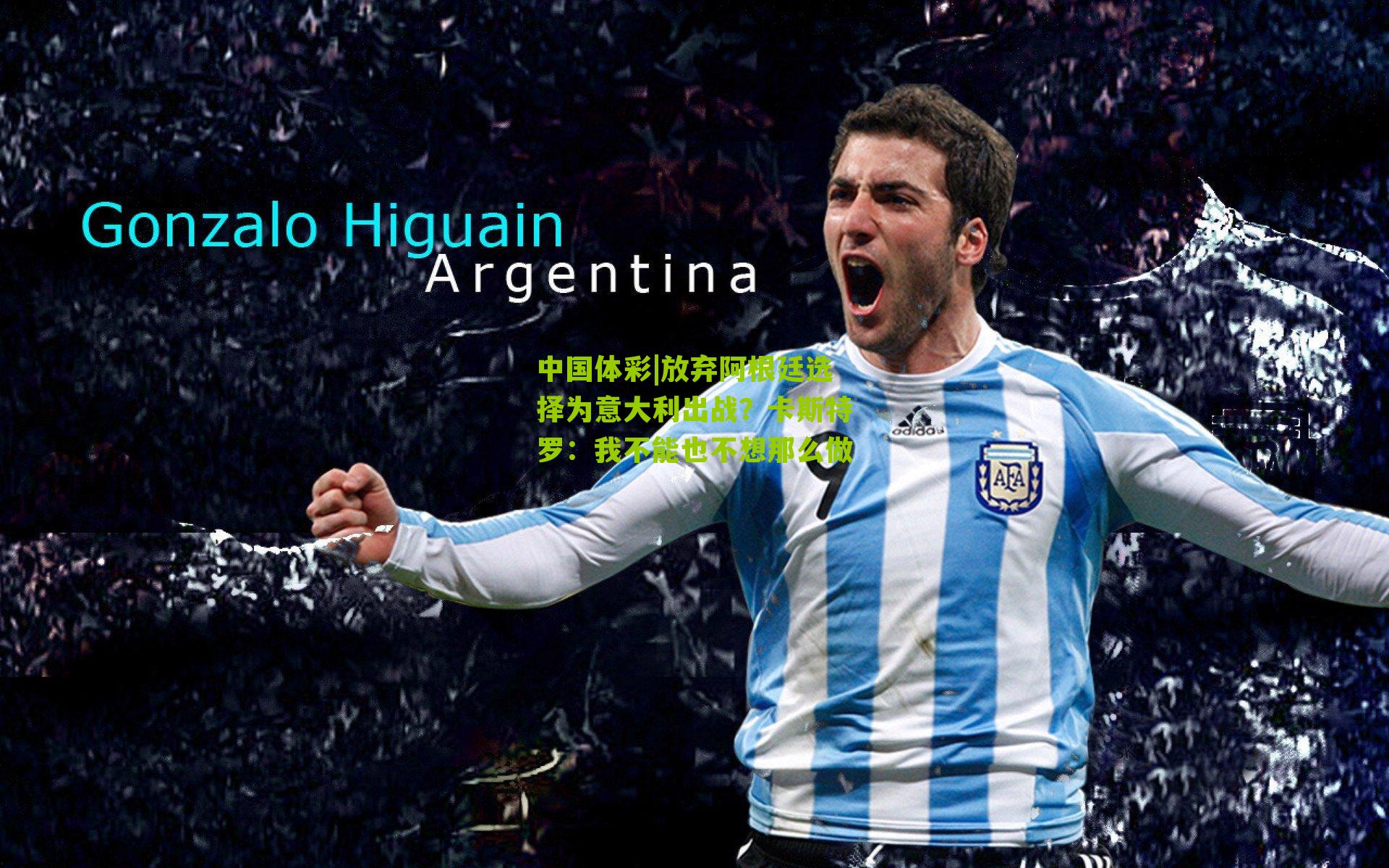 放弃阿根廷选择为意大利出战？卡斯特罗：我不能也不想那么做