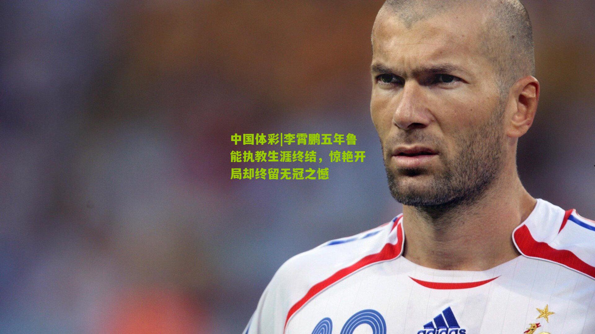 李霄鹏五年鲁能执教生涯终结，惊艳开局却终留无冠之憾