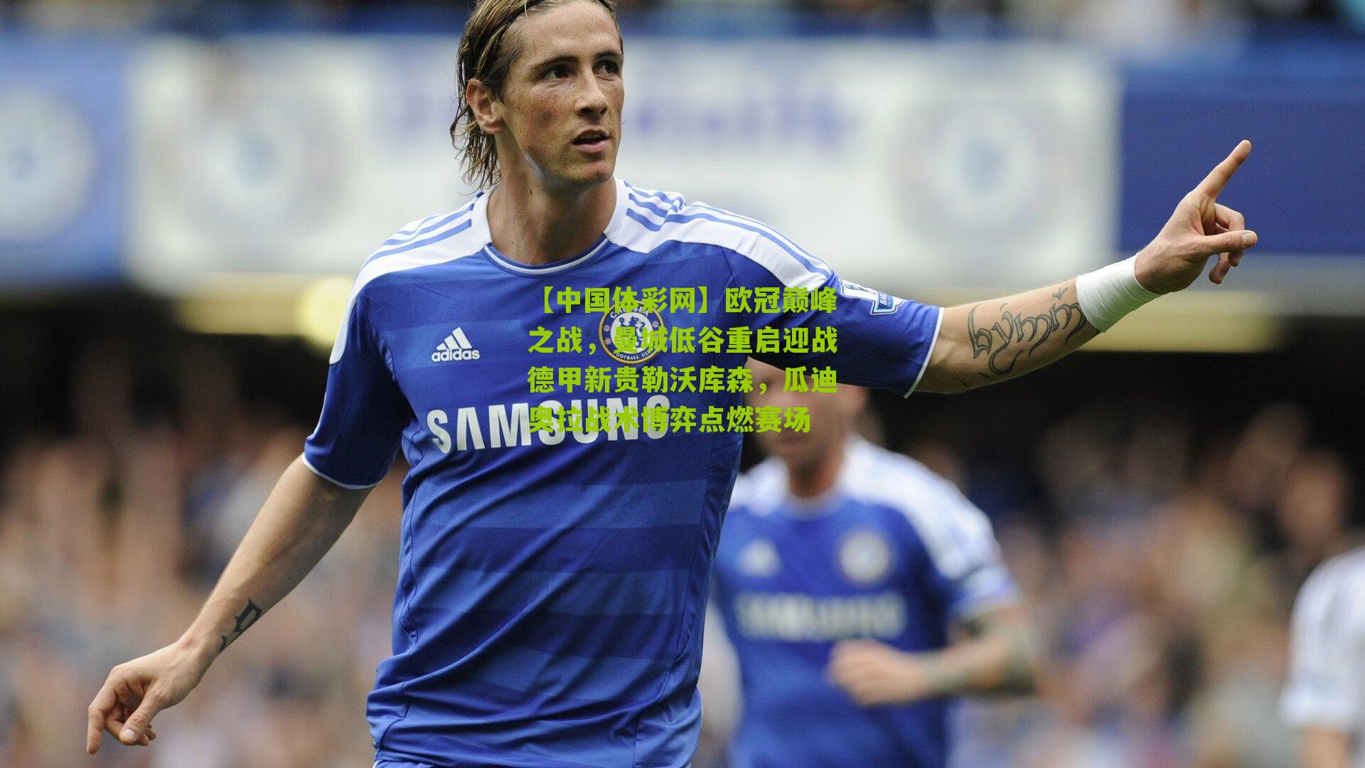 欧冠巅峰之战,曼城低谷重启迎战德甲新贵勒沃库森,瓜迪奥拉战术博弈点燃赛场