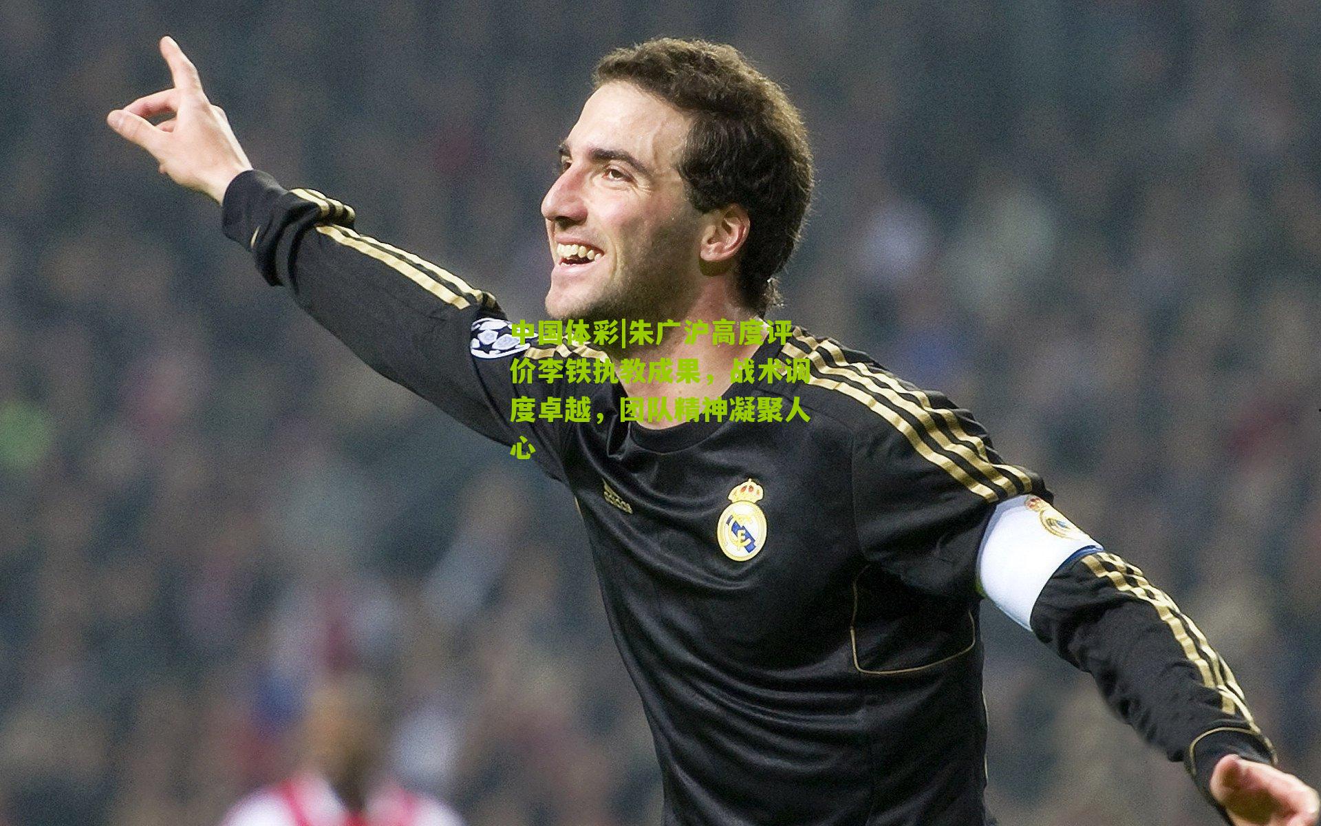 朱广沪高度评价李铁执教成果，战术调度卓越，团队精神凝聚人心